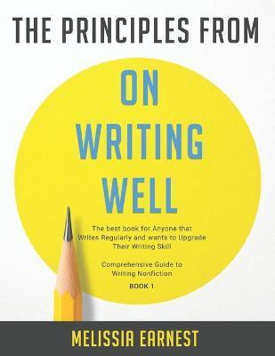 The Principles from On Writing Well: The best book for Anyone that Writes Regularly and wants to Upgrade Their Writing Skill - Comprehensive Guide to - Melissia Earnest