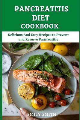 Pancreatitis Diet Cookbook: Delicious And Easy Recipes to Prevent and Reserve Pancreatitis - Emily Smith