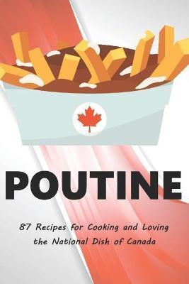 Poutine: 87 Recipes for Cooking and Loving the National Dish of Canada - Chef Pierre