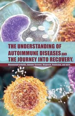 Coperta cărții 'The Understanding of Autoimmune Diseases and the journey into recovery.: Topics include:: Rheumatoid arthritis , Immune'