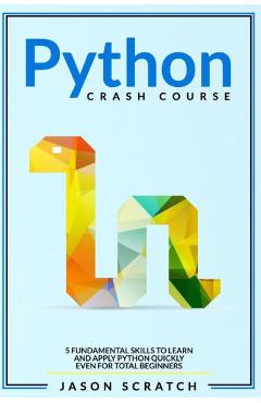 Coperta cărții 'Python Crash Course: 5 Fundamental Skills to Learn and Apply Python Quickly Even for Total Beginners - Jason Scratch'