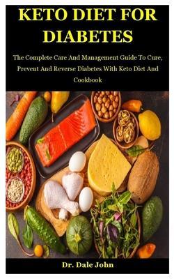 Keto Diet For Diabetes: The Complete Care And Management Guide To Cure, Prevent And Reverse Diabetes With Keto Diet And Cookbook - Dale John John