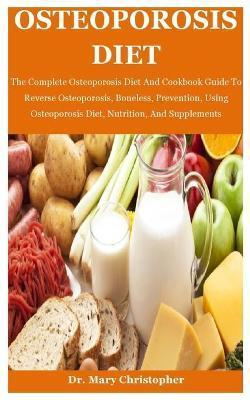 Osteoporosis Diet: The Complete Osteoporosis Diet And Cookbook Guide To Reverse Osteoporosis, Boneless, Prevention, Using Osteoporosis Di - Mary Christopher
