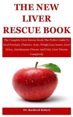 The New Liver Rescue: The Complete Liver Rescue Book; The Perfect Guide To Heal Psoriasis, Diabetes, Acne, Weight Loss Issues, Liver Detox, - Rasheed Robert