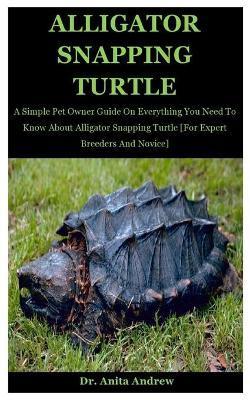 Alligator Snapping Turtle: A Simple Pet Owner Guide On Everything You Need To Know About Alligator Snapping Turtle [For Expert Breeders And Novic - Anita Andrew