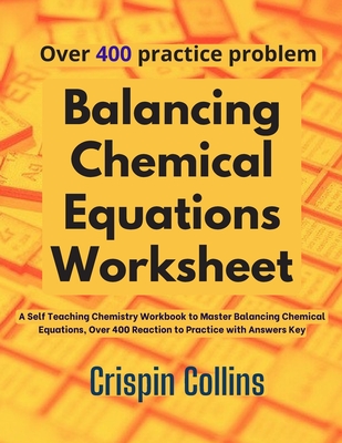Balancing Chemical Equations Worksheet: A Self Teaching Chemistry Workbook to Master Balancing Chemical Equations, Over 400 Reaction to Practice with - Crispin Collins