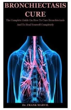 Coperta cărții 'Bronchiectasis Cure: The Complete Guide On How To Cure Bronchiectasis And To Heal Yourself Completely - Frank Marvil'