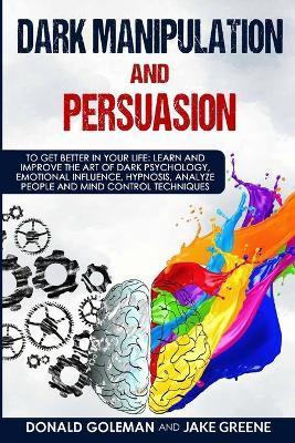 Dark Manipulation and Persuasion: To Get Better in Your Life: Learn and Improve the Art of Dark Psychology, Emotional Influence, Hypnosis, Analyze Peo - Jake Greene