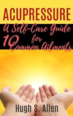 Acupressure: 10 Ways to Heal through Touch (Pressure Points in the Human body for Healing) - Hugh S. Allen