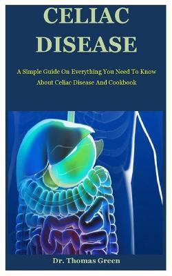 Celiac Disease: A Simple Guide On Everything You Need To Know About Celiac Disease And Cookbook - Thomas Green