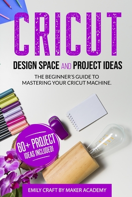 CRICUT DESIGN SPACE and PROJECT IDEAS: The Beginner's Guide to Mastering Your Cricut Machine - Emily Craft Maker Academy