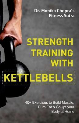 Strength Training with Kettlebells: 40+ Exercises to Build Muscle, Burn Fat & Sculpt your Body at Home - Monika Chopra
