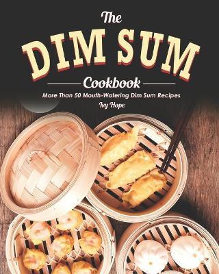 The Dim Sum Cookbook: More Than 50 Mouth-Watering Dim Sum Recipes - Ivy Hope