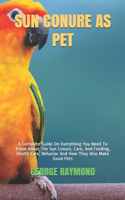 Coperta cărții 'Sun Conure as Pet: A Complete Guide On Everything You Need To Know About The Sun Conure, Care, And Feeding, Health'