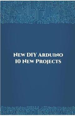 Coperta cărții 'New DIY Arduino 10 New Projects: Home Automation, Nano 33 BLE Sense, Lithium Battery Monitoring, GPS module (uBlox Neo'