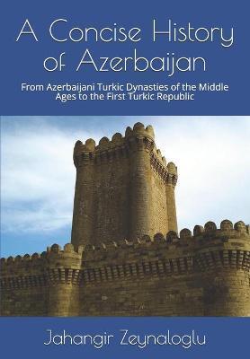 A Concise History of Azerbaijan: From Azerbaijani Turkic Dynasties of the Middle Ages to the First Turkic Republic - F. Abasov
