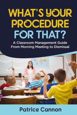 What's Your Procedure For That?: A Classroom Management Guide From Morning Meeting to Dismissal - Patrice Cannon