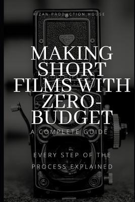 Making Short Films With Zero-Budget: A Complete Guide: Every Step Of The Process Explained! - Rizan Production House