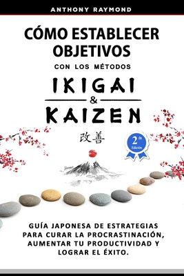 Cómo Establecer Objetivos con los Métodos Ikigai y Kaizen: Guía Japonesa de Estrategias para Curar la Procrastinación, Aumentar tu Productividad y Log - Anthony Raymond