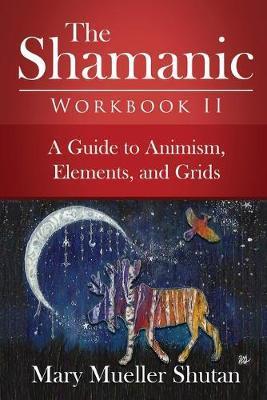 The Shamanic Workbook II: A Guide to Animism, Elements, and Grids - Mary Mueller Shutan