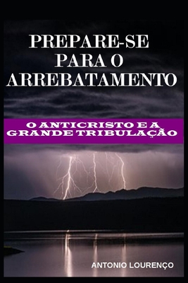 Prepare-Se Para O Arrebatamento: O Anticristo e a Grande Tribulação - Antonio Lourenço