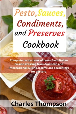 Pesto, sauces, condiments, and preserves cookbook: Complete recipe book of pesto from Italian cuisine, dressing from American and international cuisin - Charles Thompson