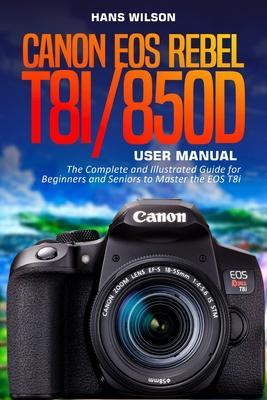Canon EOS Rebel T8i/850D User Manual: The Complete and Illustrated Guide for Beginners and Seniors to Master the EOS T8i - Hans Wilson
