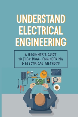 Understand Electrical Engineering: A Beginner's Guide To Electrical Engineering & Electrical Methods: Electrical Engineering Requirements - Regan Masullo