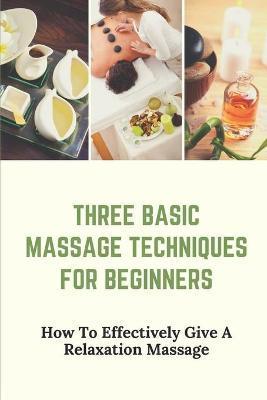 Three Basic Massage Techniques For Beginners: How To Effectively Give A Relaxation Massage: Massage Therapy - Jeffry Kandel