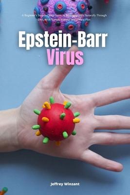 Epstein-Barr Virus: A Beginner's Step-by-Step Guide to Managing EBV Naturally Through Diet, With Sample Recipes and a Meal Plan - Jeffrey Winzant