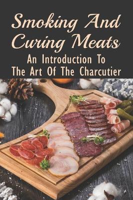 Smoking And Curing Meats: An Introduction To The Art Of The Charcutier: Charcuterie Recipe Book - Les Chaddick