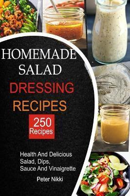 250 Homemade Salad Dressings: Healthy and Delicious salad, Dips, Sauce and vinaigrette Recipes - Peter Nikki