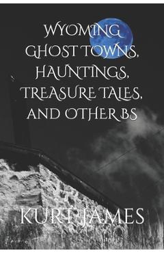 Coperta cărții 'WYOMING GHOST TOWNS, HAUNTINGS, TREASURE TALES, and OTHER BS - Kurt James'