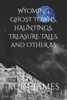 WYOMING GHOST TOWNS, HAUNTINGS, TREASURE TALES, and OTHER BS - Kurt James