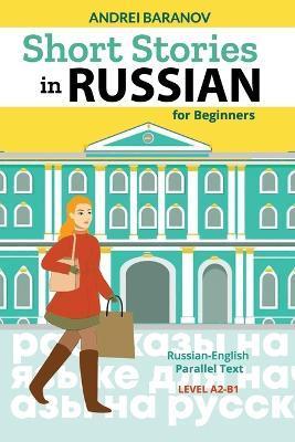 Short Stories in Russian for Beginners: Russian-English Parallel Text, Level A2-B1 - Andrei Baranov