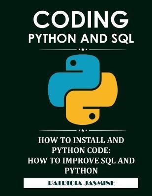 Coding Python And SQL: How To Install And Python Code: How To Improve SQL And Python - Patricia Jasmine
