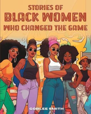 Stories Of Black Women Who Changed The Game: Empowering Stories For Black Children Ages 7 And Up - Goblee Smith
