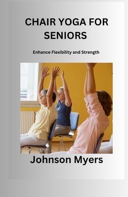 Chair Yoga for Seniors: Enhance Flexibility and Strength - Johnson Myers