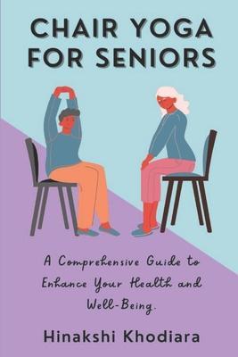 Chair Yoga for Seniors: A Comprehensive Guide to Enhance Your Health and Well-Being - Hinakshi Khodiara