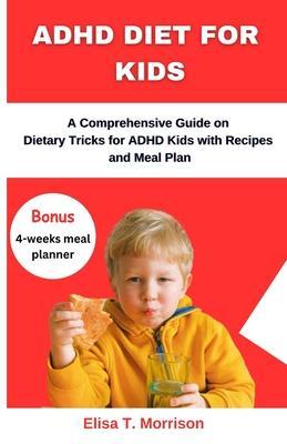 ADHD Diet for Kids: A Comprehensive Guide on Dietary Tricks for ADHD Kids with Recipes and Meal Plan - Elisa T. Morrison