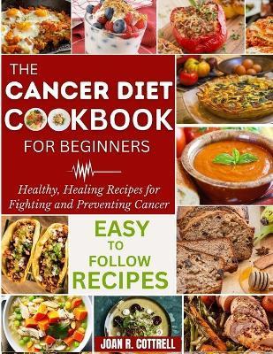 The Cancer Diet Cookbook For Beginners: Healthy, Healing Recipes for Fighting and Preventing Cancer - Joan R. Cottrell