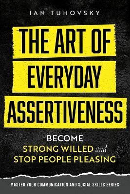 The Art of Everyday Assertiveness: Become Strong Willed and Stop People Pleasing - Sky Rodio Nuttall