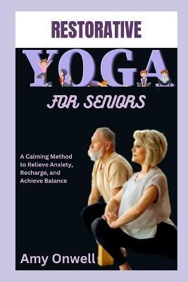 Restorative Yoga for Seniors: A Calming Method to Relieve Anxiety, Recharge, and Achieve Balance - Amy Onwell