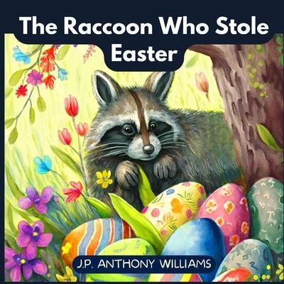 The Raccoon Who Stole Easter: An Egg-Citing Easter And Springtime Book For Kids - J. P. Anthony Williams