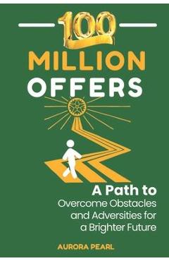 100 Million Offers: A Path to Overcome Obstacles and Adversities for a Brighter Future - Aurora Pearl 