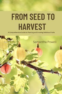 From Seed to Harvest: A Comprehensive Guide to Planting and Growing Delicious Fruits - Samantha Powell