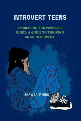 Introvert Teens: Embracing the Power of Quiet: A guide to thriving as an Introvert. - Shawna Myers