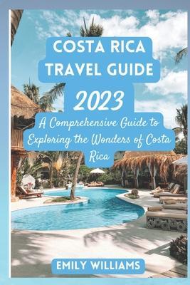 Costa Rica Travel Guide 2023: A Comprehensive Guide to Exploring the Wonders of Costa Rica - Emily Williams