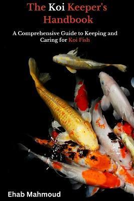 The Koi Keeper's Handbook: A Comprehensive Guide to Keeping and Caring for Koi Fish - Ehab Mahmoud