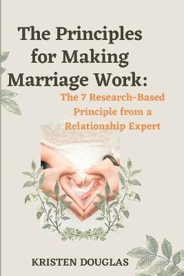 The Principles for Making Marriage Work: The 7 Research - Based principle from a Relationship Expert - Kristen Douglas